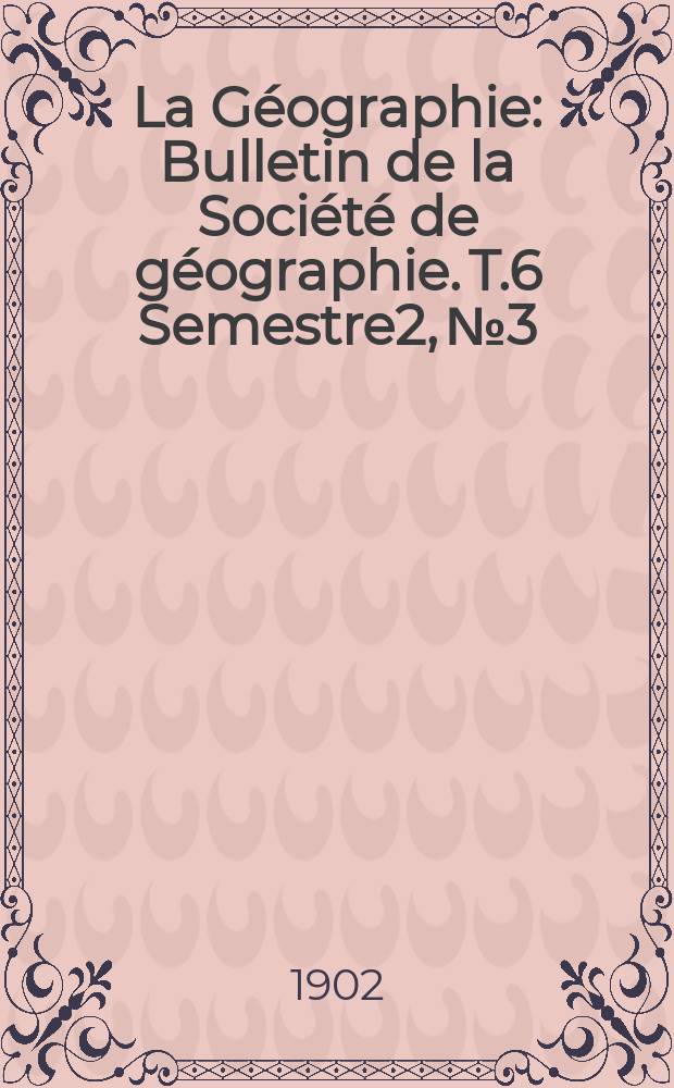 La Géographie : Bulletin de la Société de géographie. T.6 Semestre2, №3