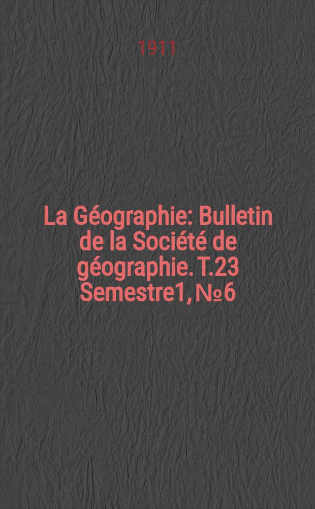 La Géographie : Bulletin de la Société de géographie. T.23 Semestre1, №6