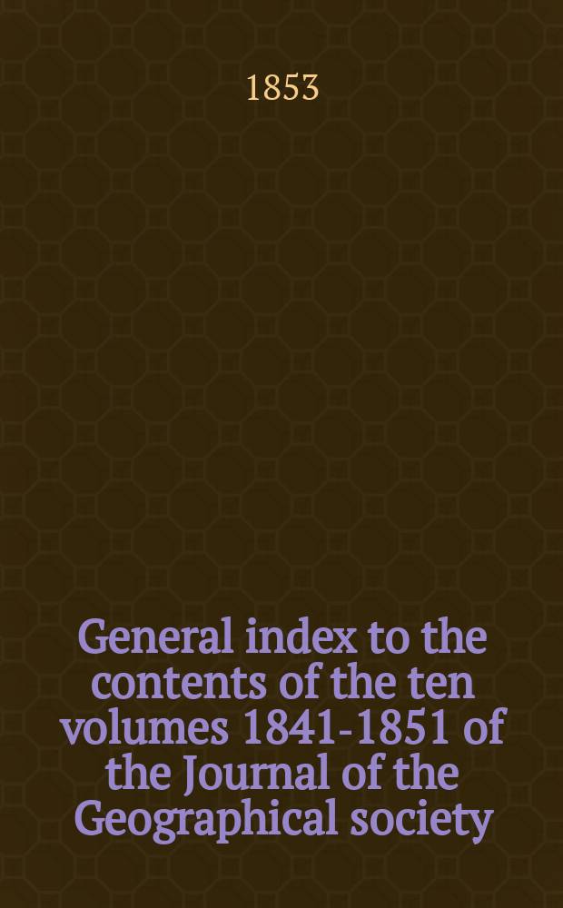 General index to the contents of the ten volumes [1841-1851] of the Journal of the Geographical society