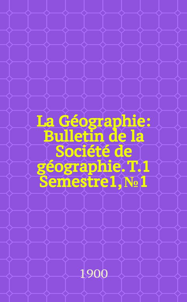 La G&eacute;ographie : Bulletin de la Soci&eacute;t&eacute; de g&eacute;ographie. T.1 Semestre1, №1