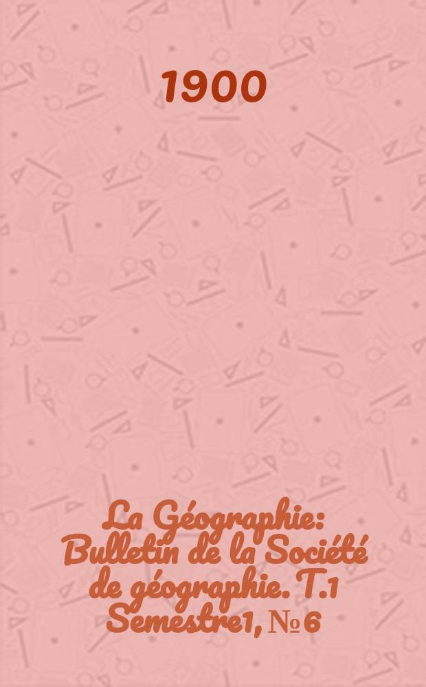 La Géographie : Bulletin de la Société de géographie. T.1 Semestre1, №6