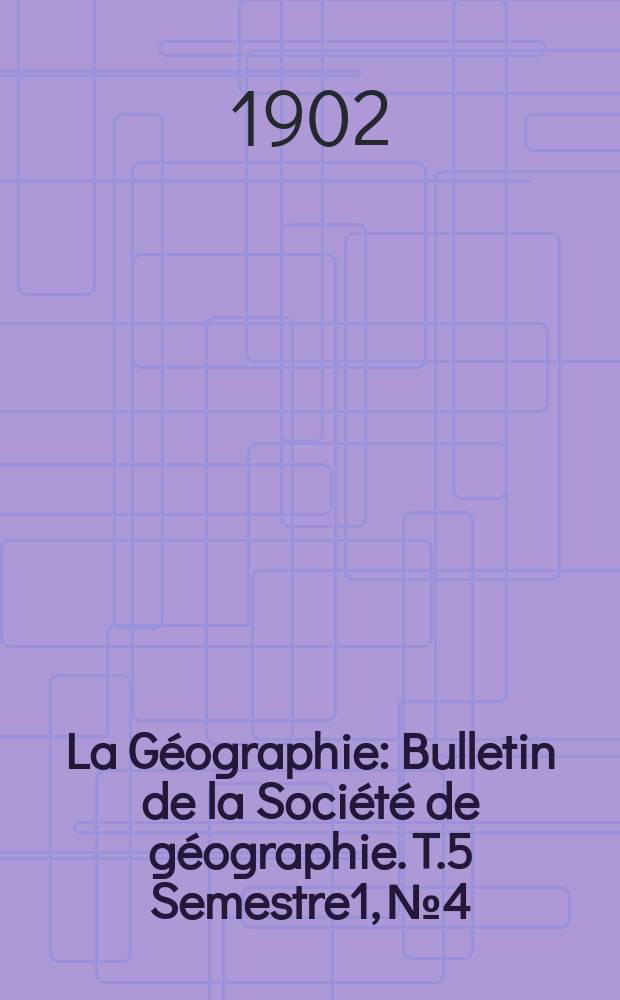 La Géographie : Bulletin de la Société de géographie. T.5 Semestre1, №4