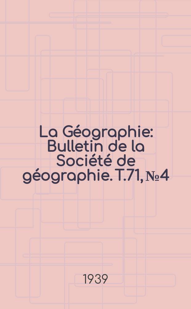 La Géographie : Bulletin de la Société de géographie. T.71, №4