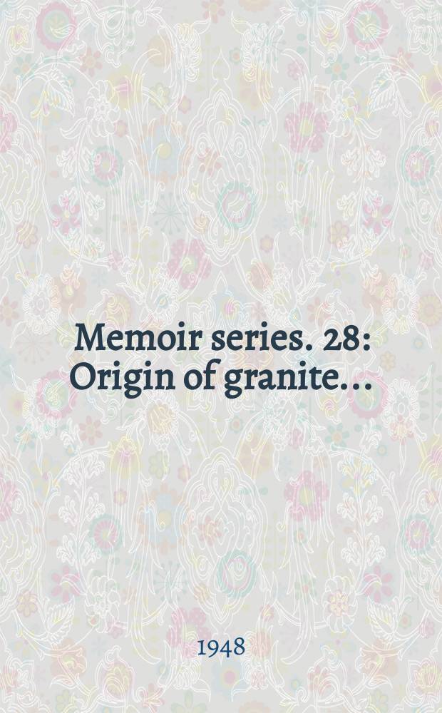 Memoir [series]. 28 : Origin of granite ...