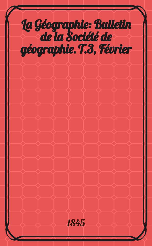 La Géographie : Bulletin de la Société de géographie. T.3, Février