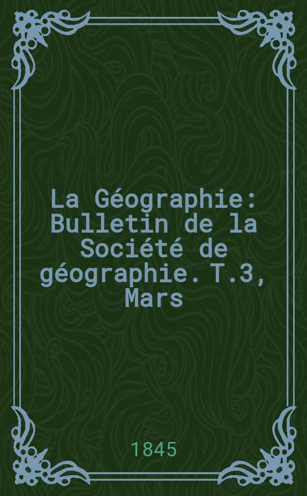 La G&eacute;ographie : Bulletin de la Soci&eacute;t&eacute; de g&eacute;ographie. T.3, Mars