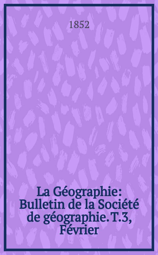 La Géographie : Bulletin de la Société de géographie. T.3, Février