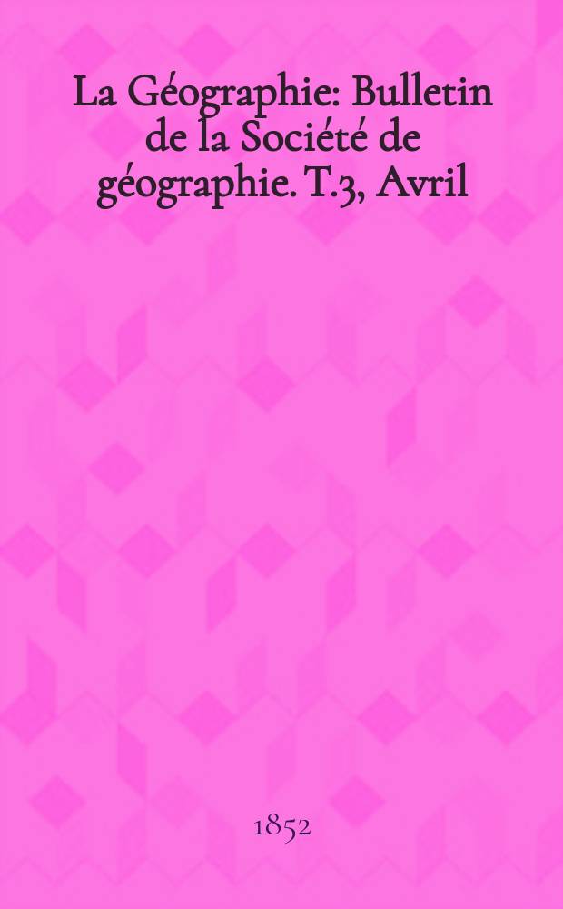 La Géographie : Bulletin de la Société de géographie. T.3, Avril