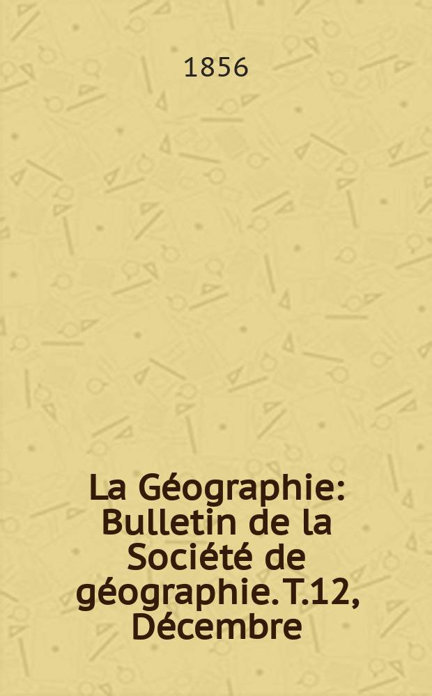 La G&eacute;ographie : Bulletin de la Soci&eacute;t&eacute; de g&eacute;ographie. T.12, D&eacute;cembre