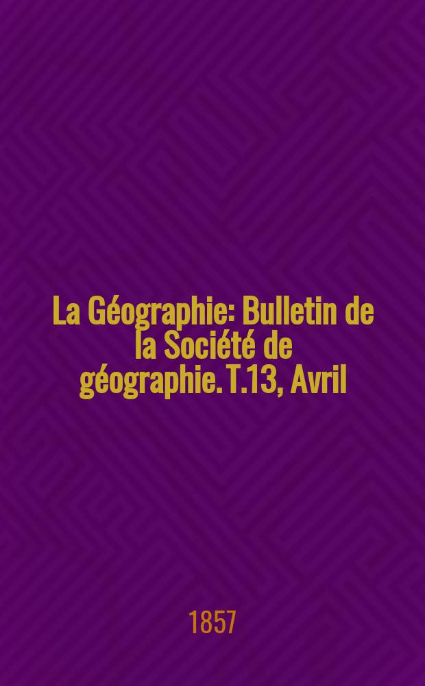 La Géographie : Bulletin de la Société de géographie. T.13, Avril