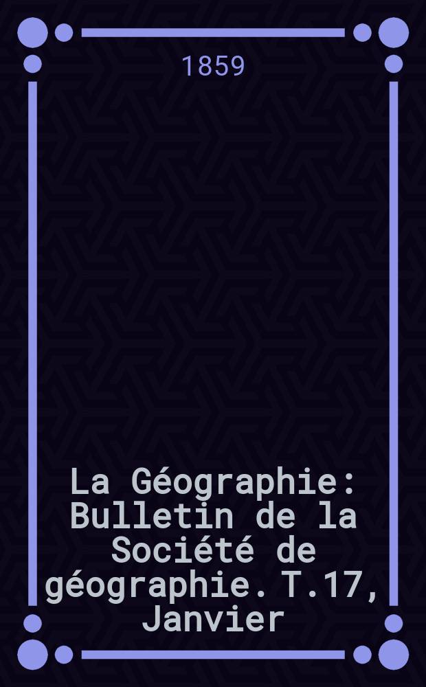 La Géographie : Bulletin de la Société de géographie. T.17, Janvier/Février