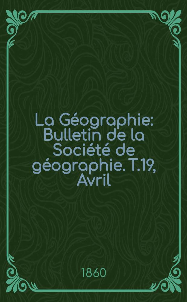 La Géographie : Bulletin de la Société de géographie. T.19, Avril