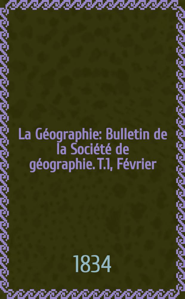 La G&eacute;ographie : Bulletin de la Soci&eacute;t&eacute; de g&eacute;ographie. T.1, F&eacute;vrier