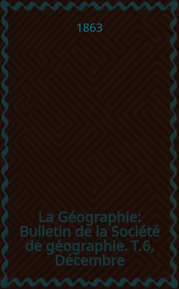 La Géographie : Bulletin de la Société de géographie. T.6, Décembre