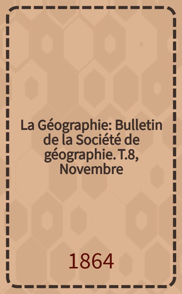 La G&eacute;ographie : Bulletin de la Soci&eacute;t&eacute; de g&eacute;ographie. T.8, Novembre