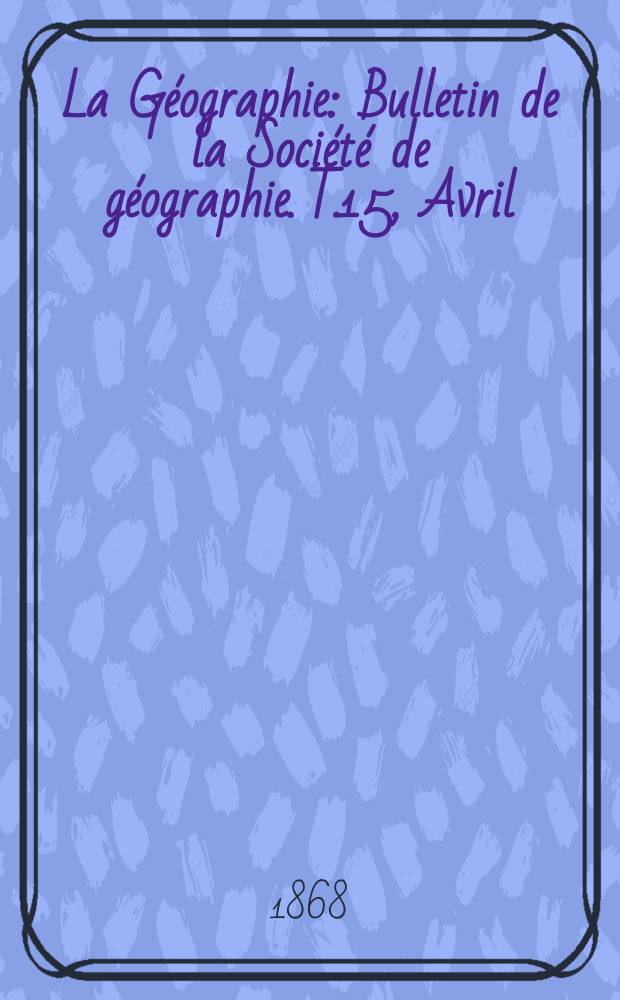 La Géographie : Bulletin de la Société de géographie. T.15, Avril