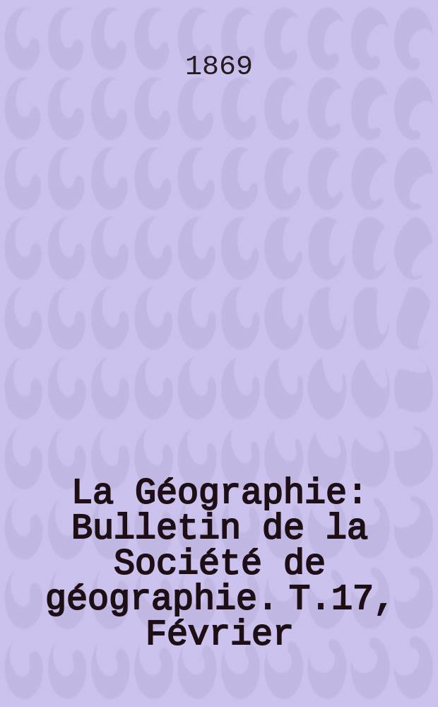 La Géographie : Bulletin de la Société de géographie. T.17, Février