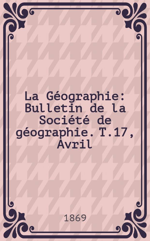 La Géographie : Bulletin de la Société de géographie. T.17, Avril