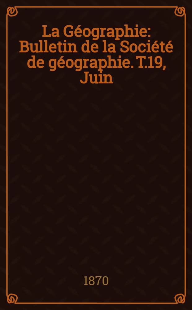 La Géographie : Bulletin de la Société de géographie. T.19, Juin