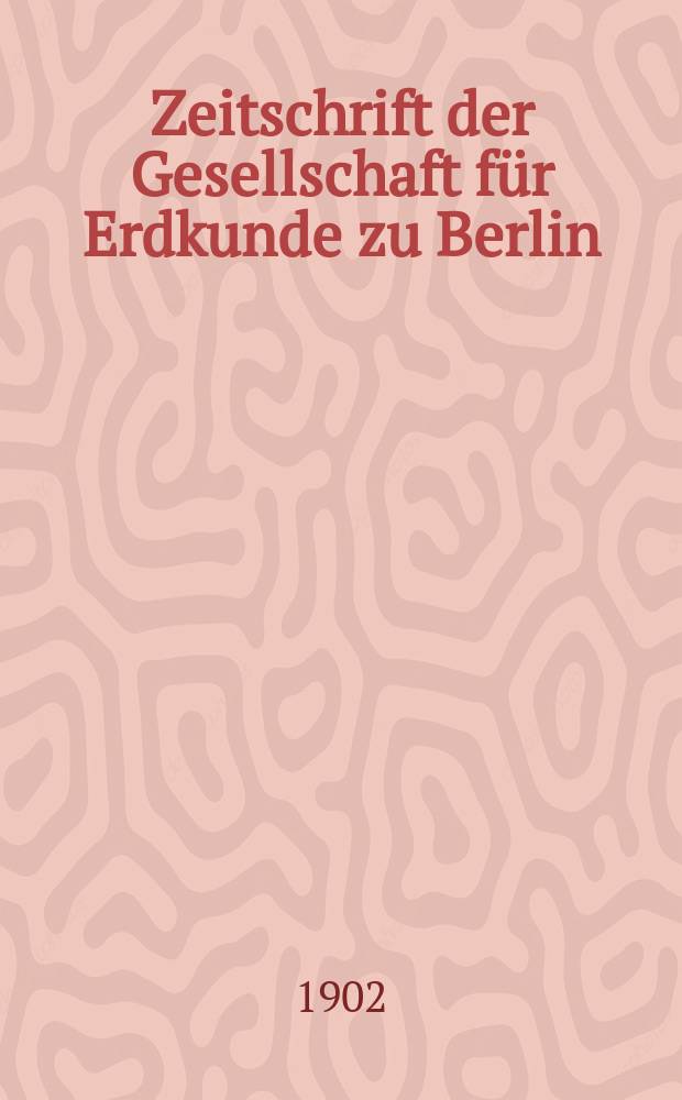 Zeitschrift der Gesellschaft f&uuml;r Erdkunde zu Berlin : Als Fortsetzung der Zeitschrift f&uuml;r allgemeine Erdkunde. 1902, №1