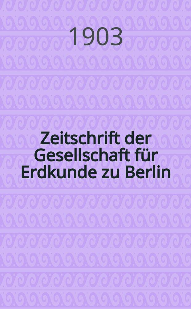 Zeitschrift der Gesellschaft für Erdkunde zu Berlin : Als Fortsetzung der Zeitschrift für allgemeine Erdkunde. 1903, №1