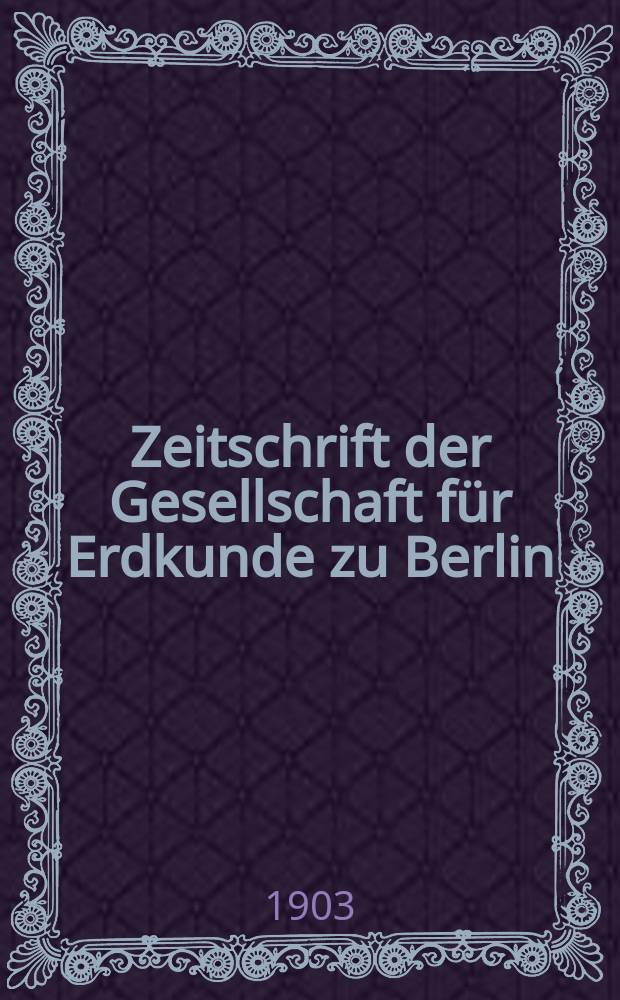 Zeitschrift der Gesellschaft f&uuml;r Erdkunde zu Berlin : Als Fortsetzung der Zeitschrift f&uuml;r allgemeine Erdkunde. 1903, №5