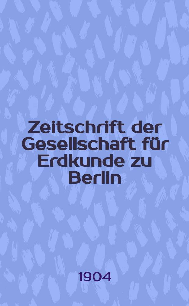 Zeitschrift der Gesellschaft für Erdkunde zu Berlin : Als Fortsetzung der Zeitschrift für allgemeine Erdkunde. 1904, №2