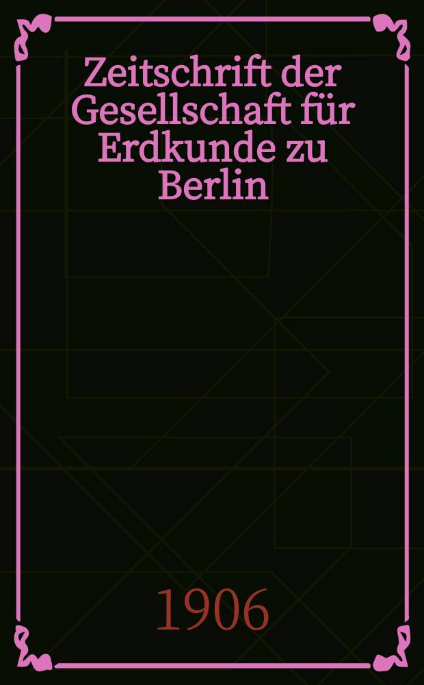 Zeitschrift der Gesellschaft für Erdkunde zu Berlin : Als Fortsetzung der Zeitschrift für allgemeine Erdkunde. 1906, №4