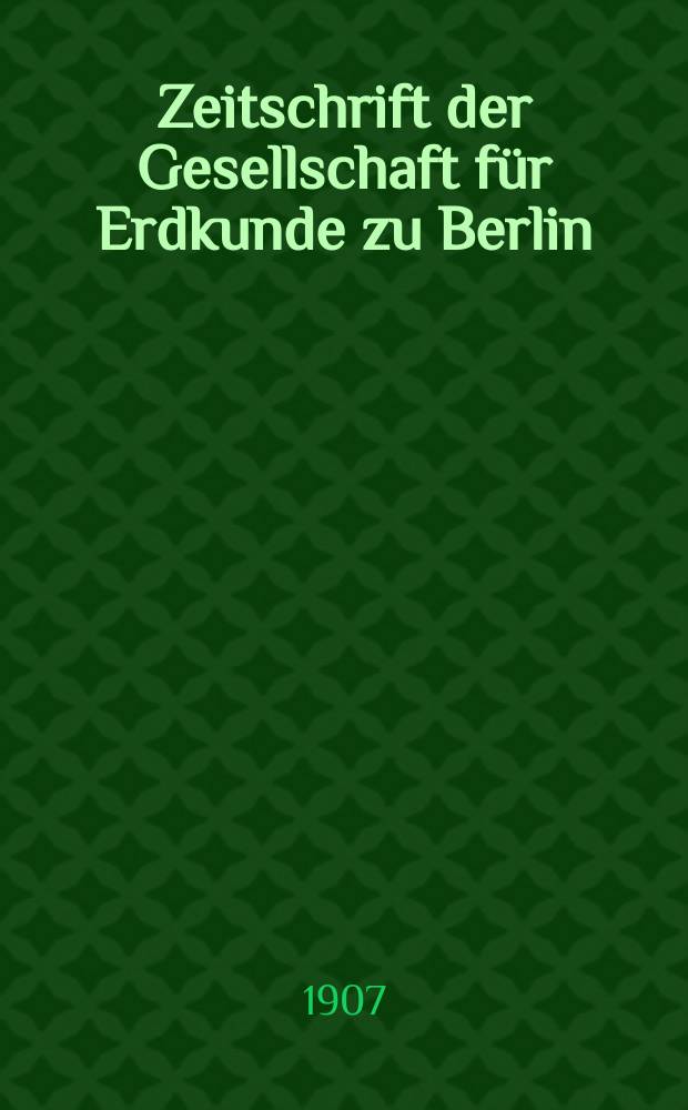 Zeitschrift der Gesellschaft für Erdkunde zu Berlin : Als Fortsetzung der Zeitschrift für allgemeine Erdkunde. 1907, №5