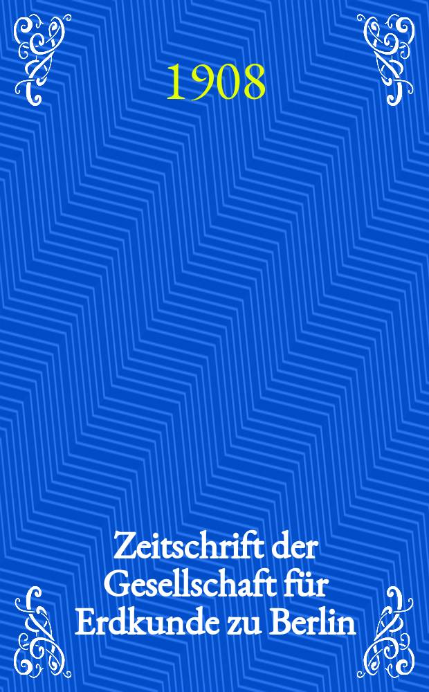 Zeitschrift der Gesellschaft für Erdkunde zu Berlin : Als Fortsetzung der Zeitschrift für allgemeine Erdkunde. 1908, №1