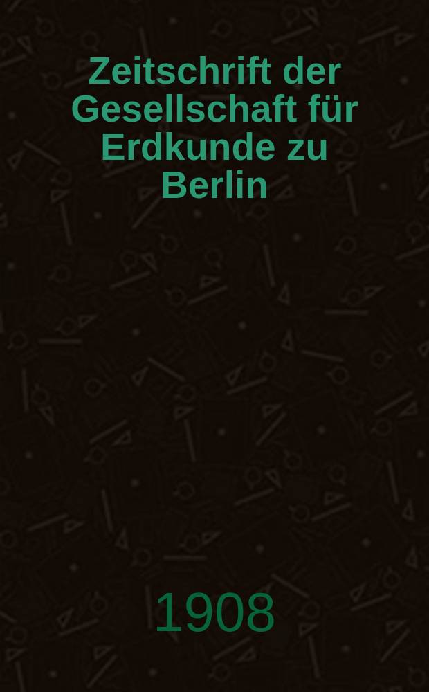 Zeitschrift der Gesellschaft für Erdkunde zu Berlin : Als Fortsetzung der Zeitschrift für allgemeine Erdkunde. 1908, №7