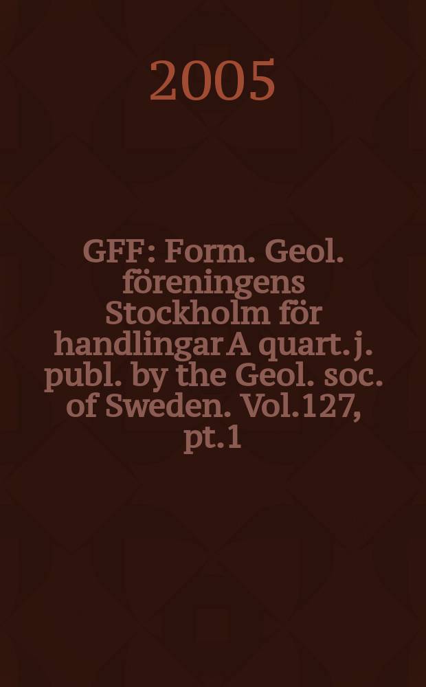 GFF : Form. Geol. föreningens Stockholm för handlingar A quart. j. publ. by the Geol. soc. of Sweden. Vol.127, pt.1