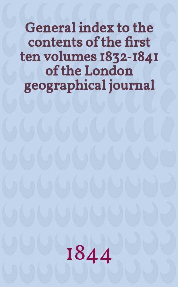 General index to the contents of the first ten volumes [1832-1841] of the London geographical journal