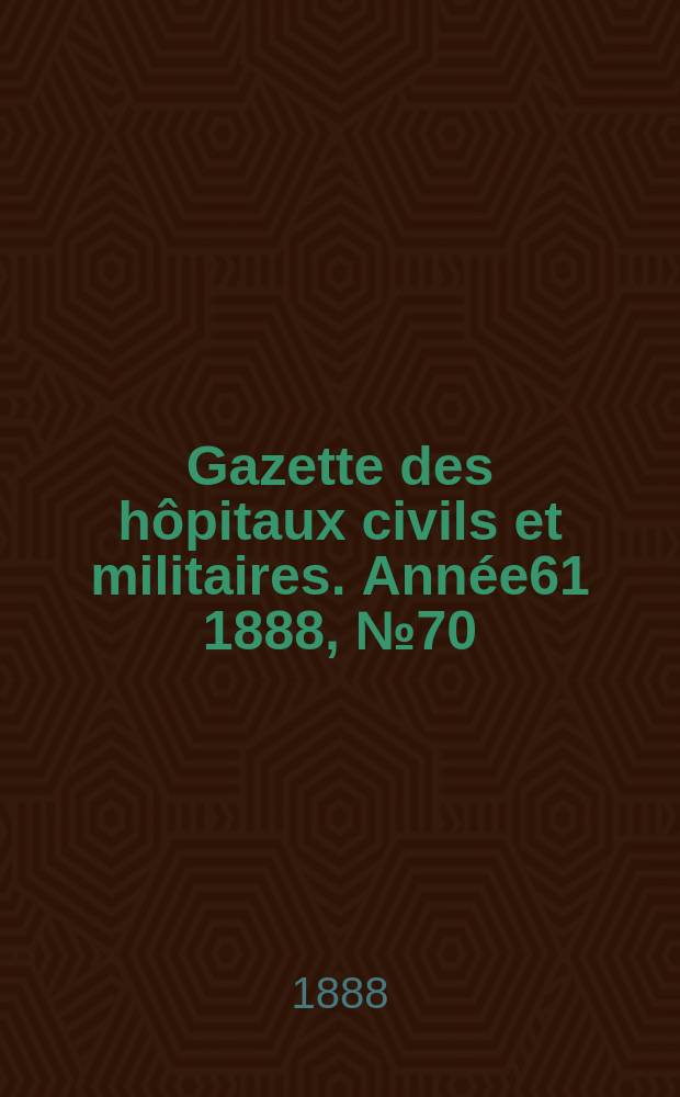 Gazette des hôpitaux civils et militaires. Année61 1888, №70