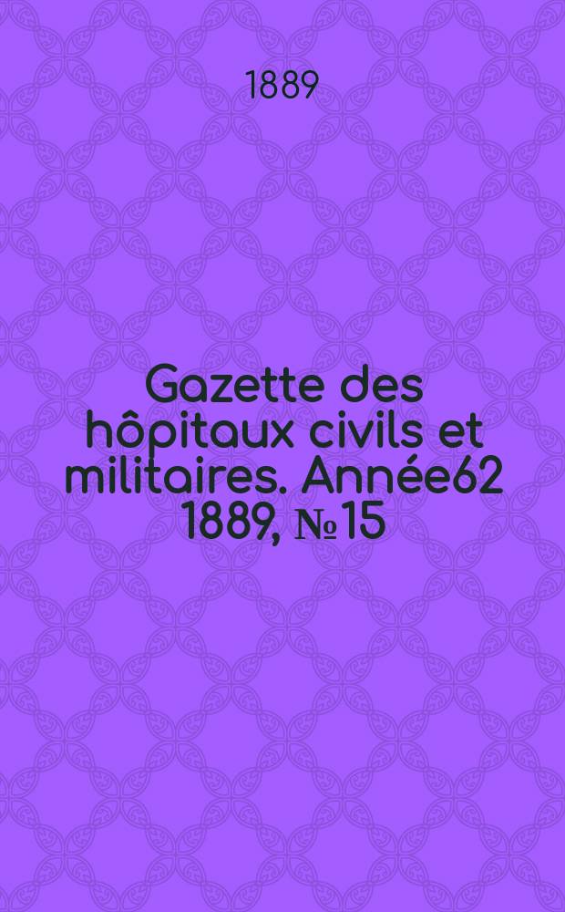 Gazette des h&ocirc;pitaux civils et militaires. Ann&eacute;e62 1889, №15