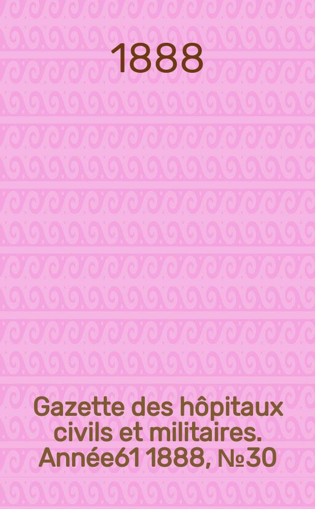 Gazette des hôpitaux civils et militaires. Année61 1888, №30