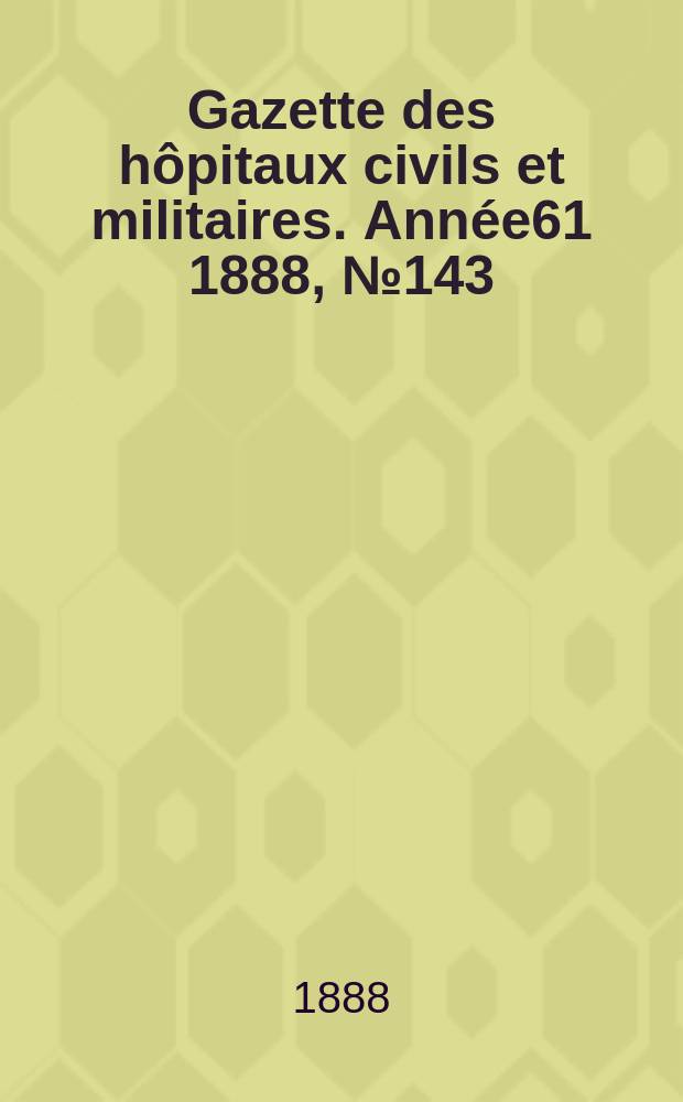 Gazette des hôpitaux civils et militaires. Année61 1888, №143
