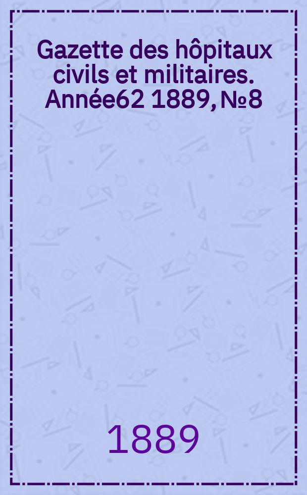 Gazette des h&ocirc;pitaux civils et militaires. Ann&eacute;e62 1889, №8