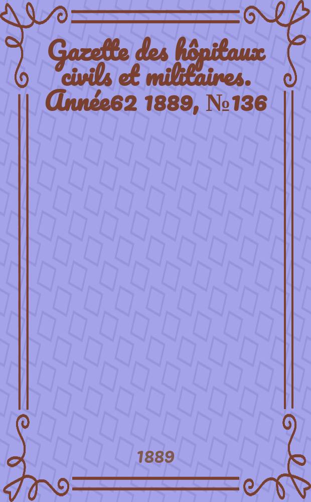 Gazette des hôpitaux civils et militaires. Année62 1889, №136