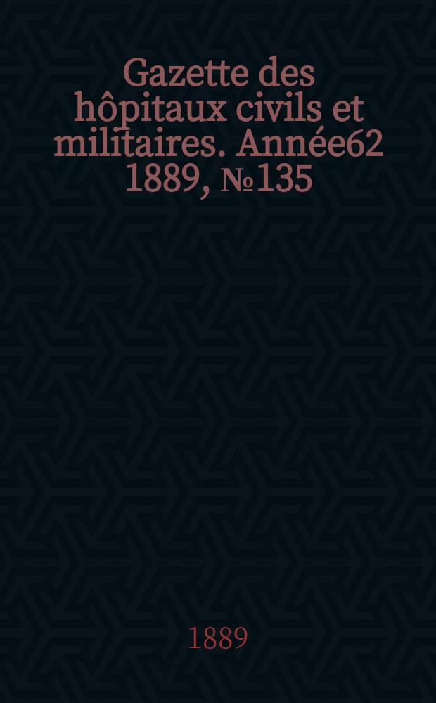 Gazette des hôpitaux civils et militaires. Année62 1889, №135
