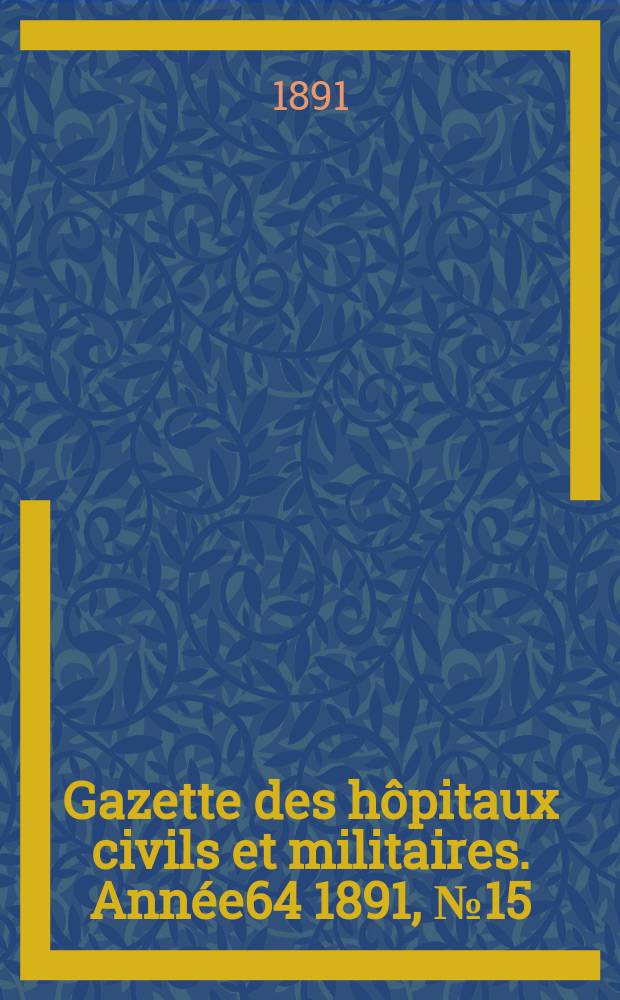 Gazette des h&ocirc;pitaux civils et militaires. Ann&eacute;e64 1891, №15