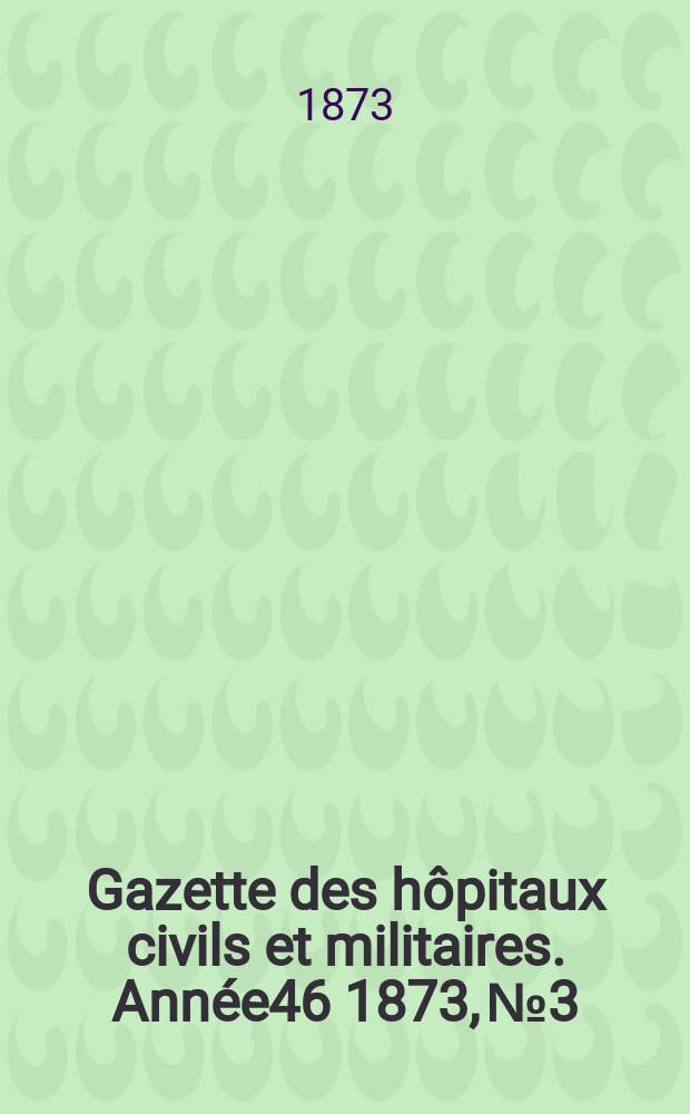 Gazette des hôpitaux civils et militaires. Année46 1873, №3