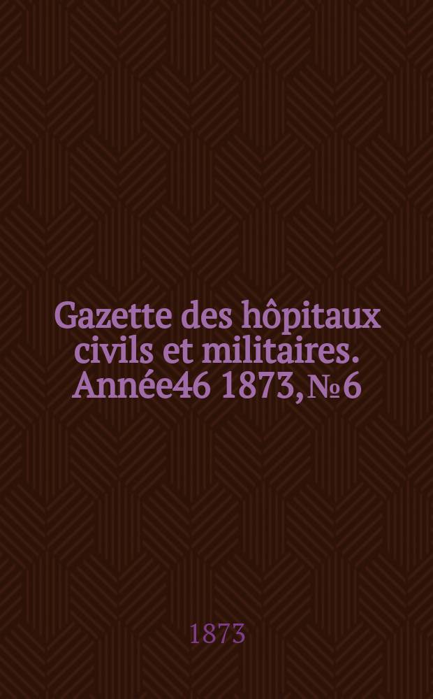 Gazette des hôpitaux civils et militaires. Année46 1873, №6