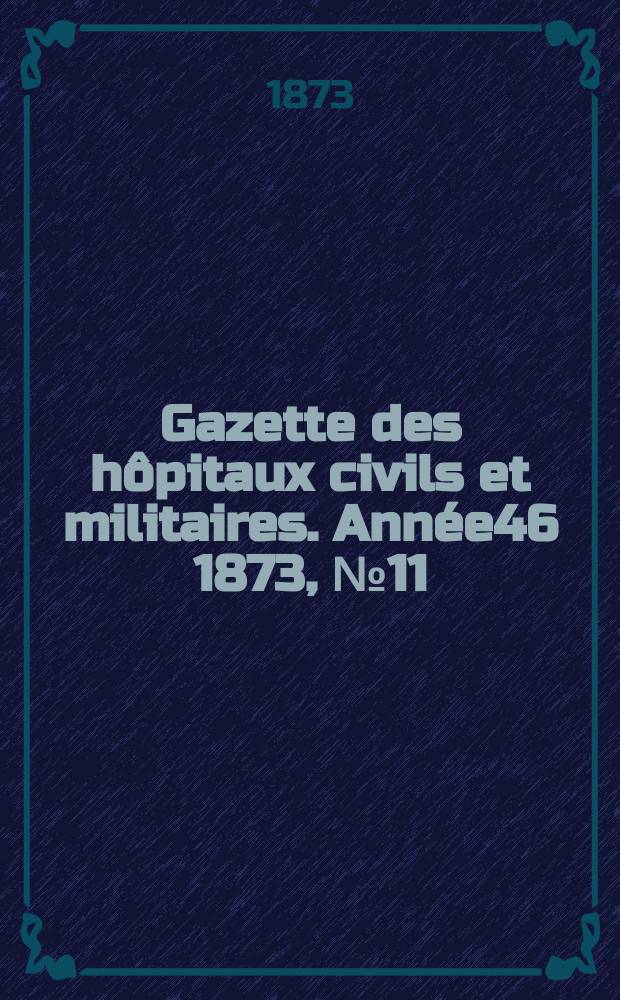 Gazette des hôpitaux civils et militaires. Année46 1873, №11