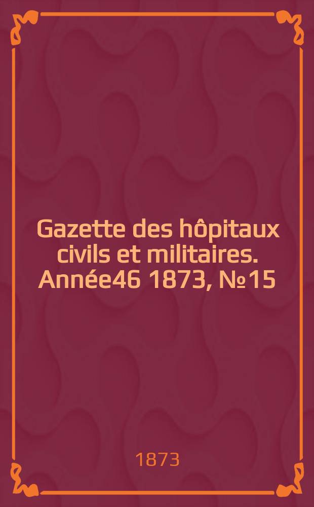 Gazette des hôpitaux civils et militaires. Année46 1873, №15