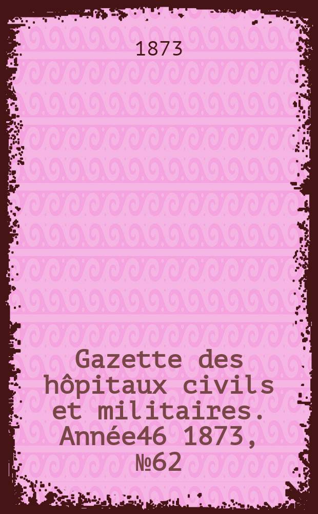 Gazette des hôpitaux civils et militaires. Année46 1873, №62