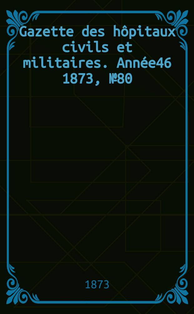 Gazette des hôpitaux civils et militaires. Année46 1873, №80