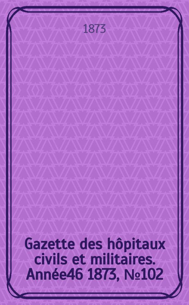 Gazette des hôpitaux civils et militaires. Année46 1873, №102