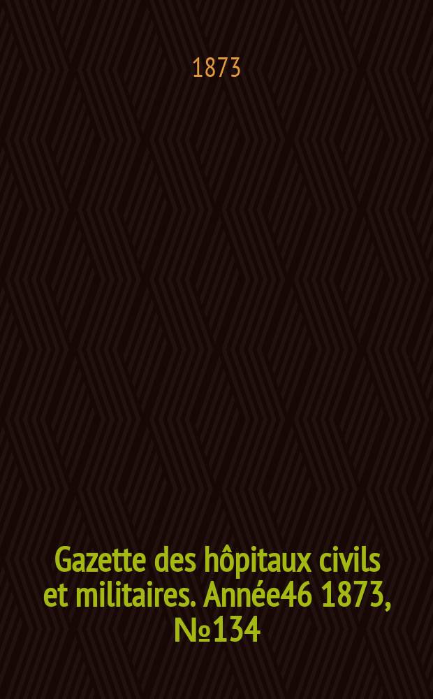 Gazette des hôpitaux civils et militaires. Année46 1873, №134