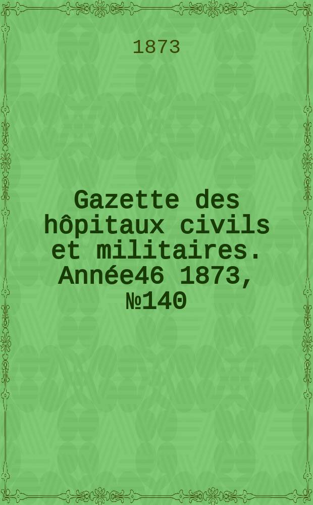 Gazette des hôpitaux civils et militaires. Année46 1873, №140